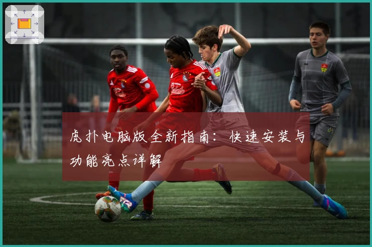 虎扑电脑版全新指南：快速安装与功能亮点详解