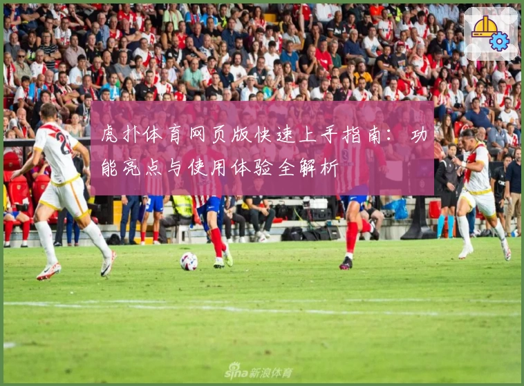 虎扑体育网页版快速上手指南：功能亮点与使用体验全解析