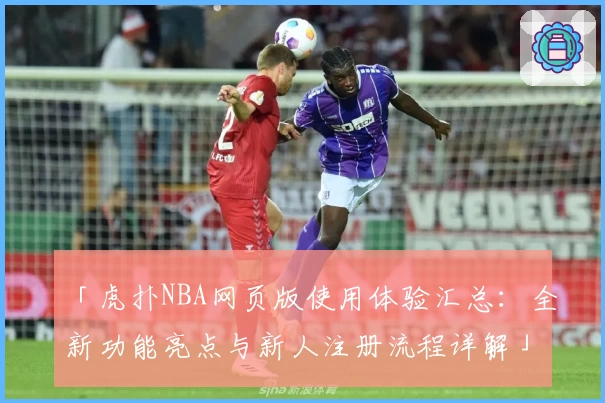「虎扑NBA网页版使用体验汇总：全新功能亮点与新人注册流程详解」