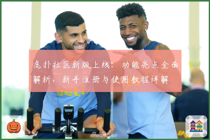虎扑社区新版上线：功能亮点全面解析，新手注册与使用教程详解