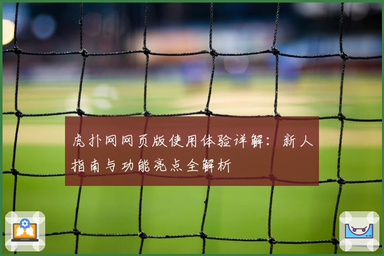 虎扑网网页版使用体验详解：新人指南与功能亮点全解析