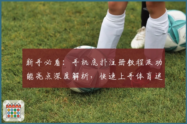 新手必看：手机虎扑注册教程及功能亮点深度解析，快速上手体育迷的专属社区之选