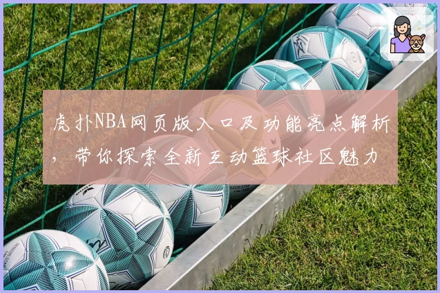 虎扑NBA网页版入口及功能亮点解析,带你探索全新互动篮球社区魅力