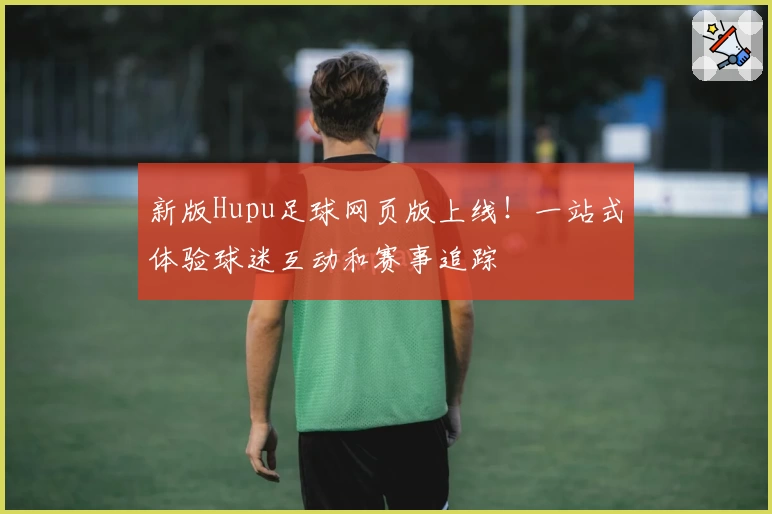新版Hupu足球网页版上线!一站式体验球迷互动和赛事追踪