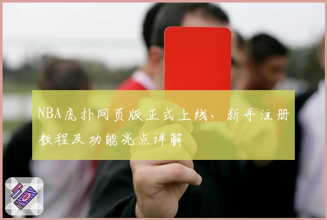 NBA虎扑网页版正式上线，新手注册教程及功能亮点详解