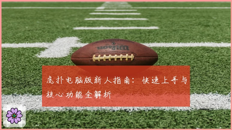 虎扑电脑版新人指南：快速上手与核心功能全解析