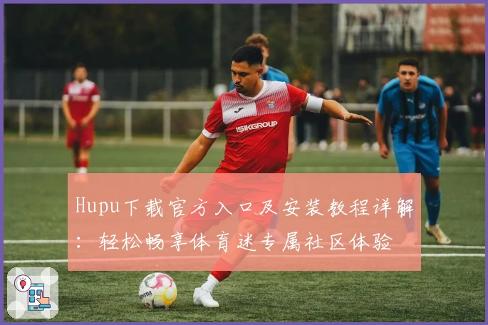 Hupu下载官方入口及安装教程详解:轻松畅享体育迷专属社区体验