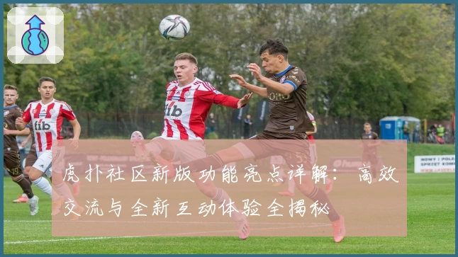 虎扑社区新版功能亮点详解:高效交流与全新互动体验全揭秘