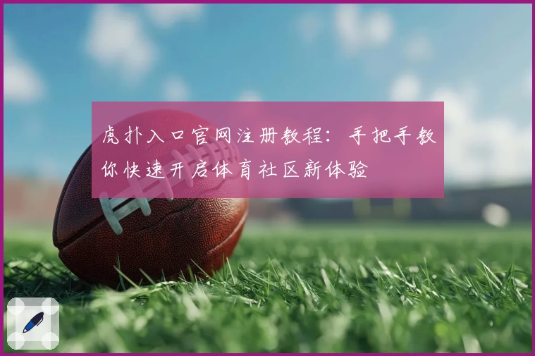 虎扑入口官网注册教程：手把手教你快速开启体育社区新体验