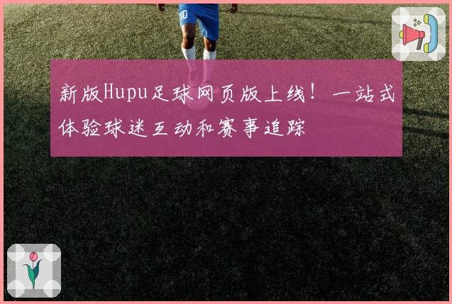新版Hupu足球网页版上线！一站式体验球迷互动和赛事追踪