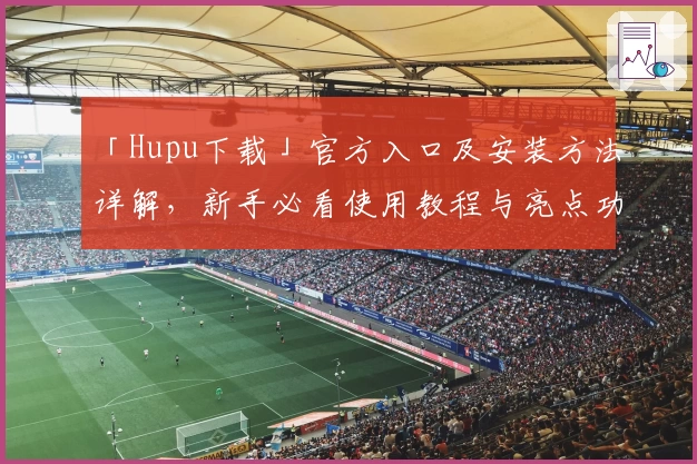 「Hupu下载」官方入口及安装方法详解，新手必看使用教程与亮点功能分享