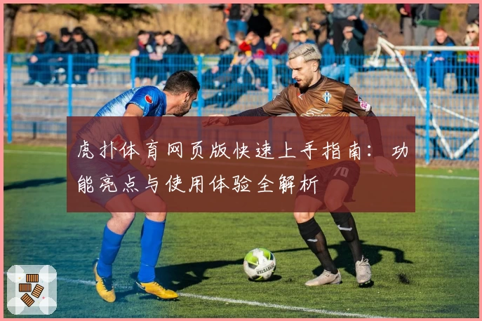 虎扑体育网页版快速上手指南：功能亮点与使用体验全解析