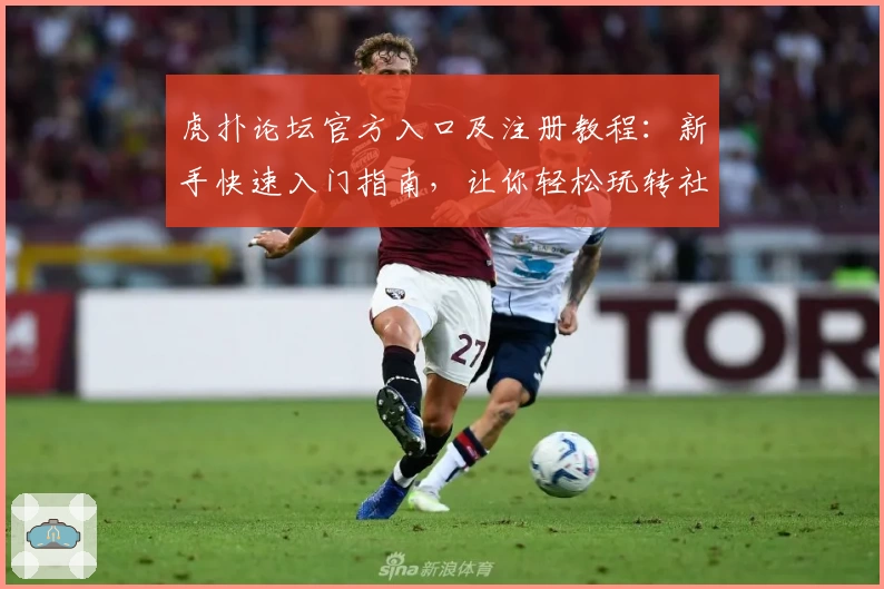 虎扑论坛官方入口及注册教程：新手快速入门指南，让你轻松玩转社区互动