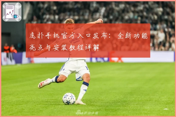 虎扑手机官方入口发布：全新功能亮点与安装教程详解