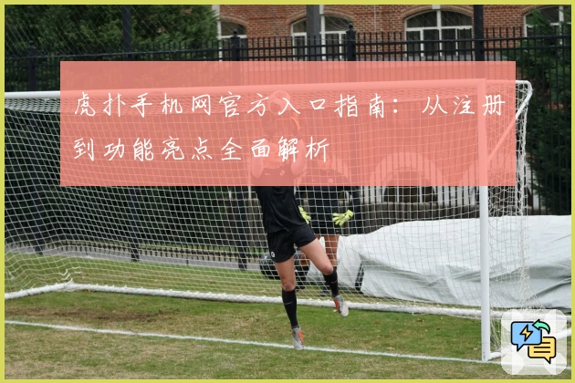 虎扑手机网官方入口指南：从注册到功能亮点全面解析