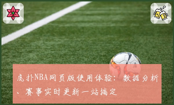 虎扑NBA网页版使用体验：数据分析、赛事实时更新一站搞定