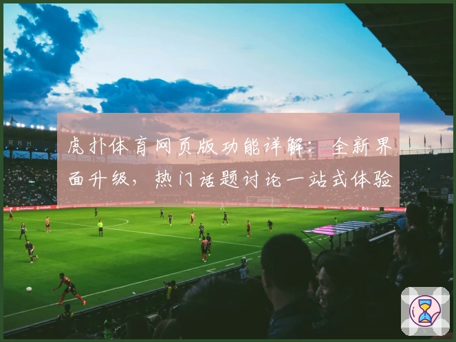 虎扑体育网页版功能详解：全新界面升级，热门话题讨论一站式体验