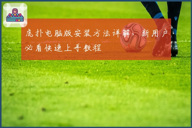 虎扑电脑版安装方法详解,新用户必看快速上手教程