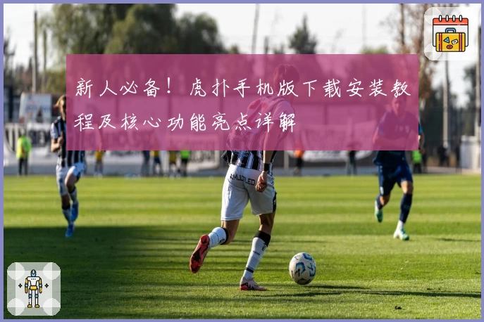 新人必备！虎扑手机版下载安装教程及核心功能亮点详解