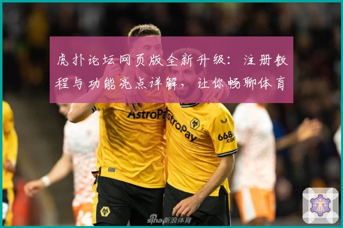 虎扑论坛网页版全新升级：注册教程与功能亮点详解，让你畅聊体育与兴趣