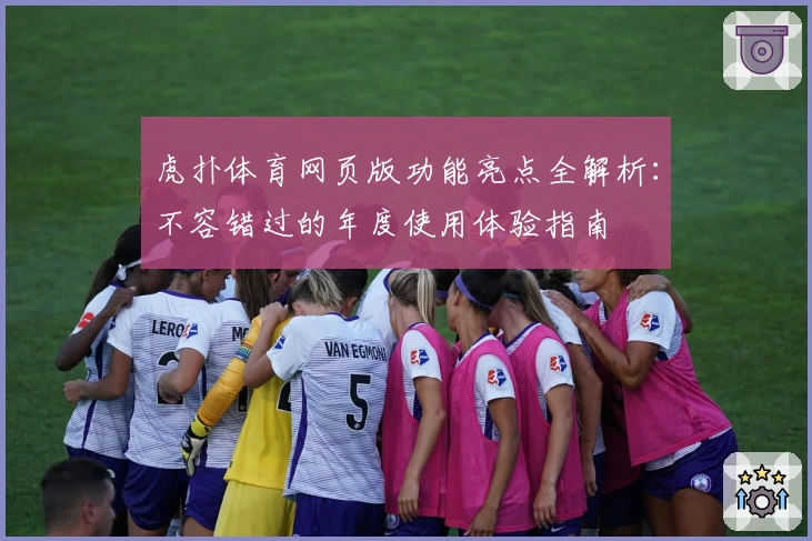 虎扑体育网页版功能亮点全解析：不容错过的年度使用体验指南