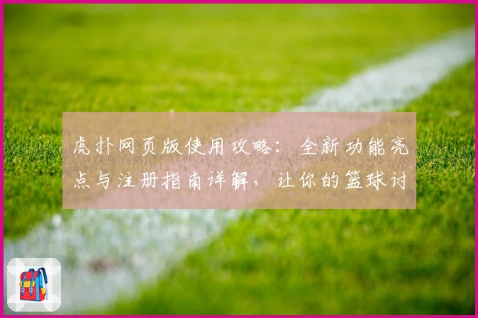 虎扑网页版使用攻略：全新功能亮点与注册指南详解，让你的篮球讨论更高效便捷