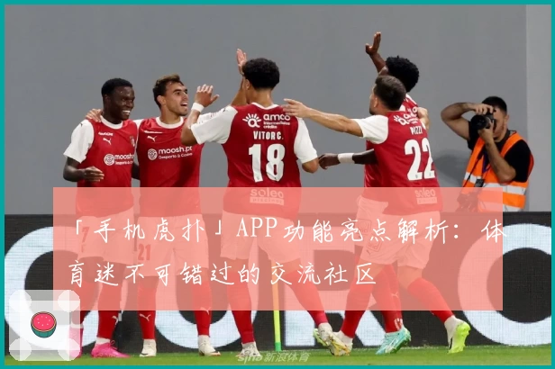 「手机虎扑」APP功能亮点解析：体育迷不可错过的交流社区