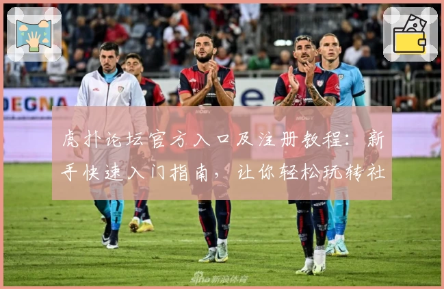 虎扑论坛官方入口及注册教程：新手快速入门指南，让你轻松玩转社区互动