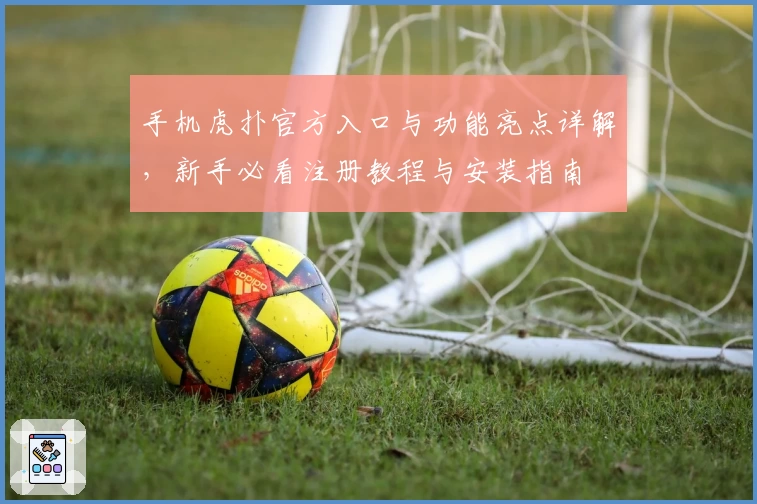 手机虎扑官方入口与功能亮点详解,新手必看注册教程与安装指南