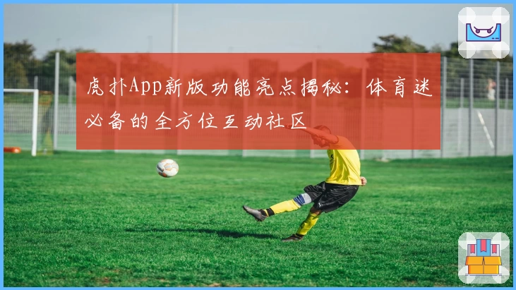 虎扑App新版功能亮点揭秘：体育迷必备的全方位互动社区