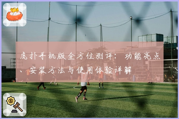 虎扑手机版全方位测评：功能亮点、安装方法与使用体验详解