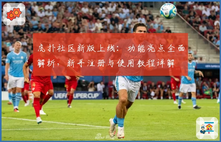 虎扑社区新版上线：功能亮点全面解析，新手注册与使用教程详解