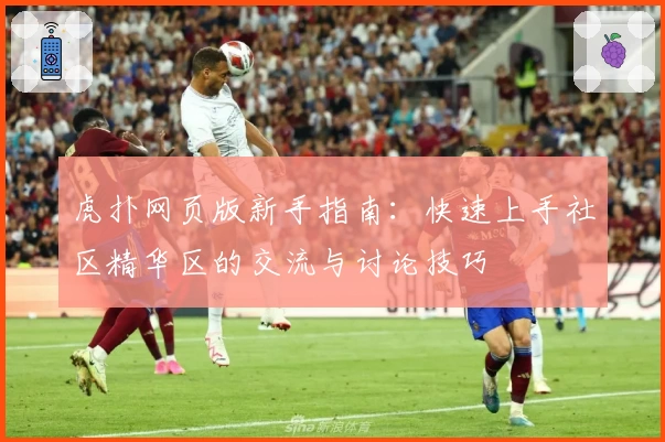 虎扑网页版新手指南：快速上手社区精华区的交流与讨论技巧