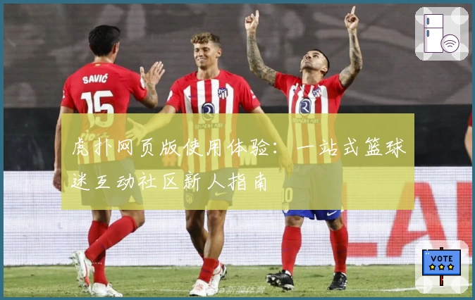 虎扑网页版使用体验：一站式篮球迷互动社区新人指南