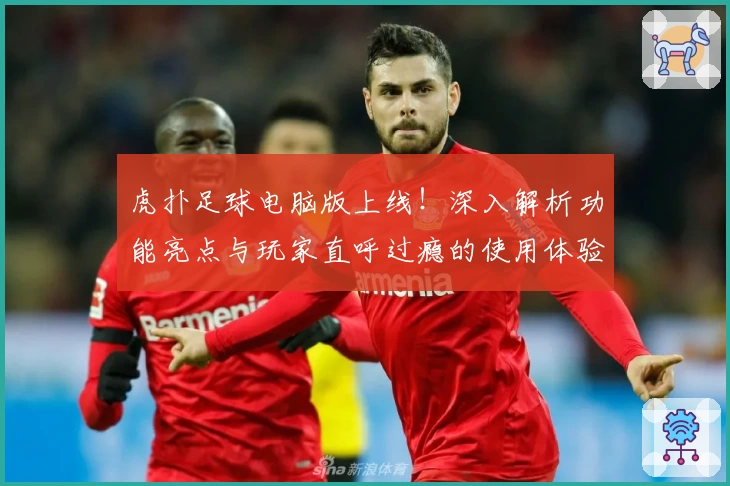 虎扑足球电脑版上线！深入解析功能亮点与玩家直呼过瘾的使用体验