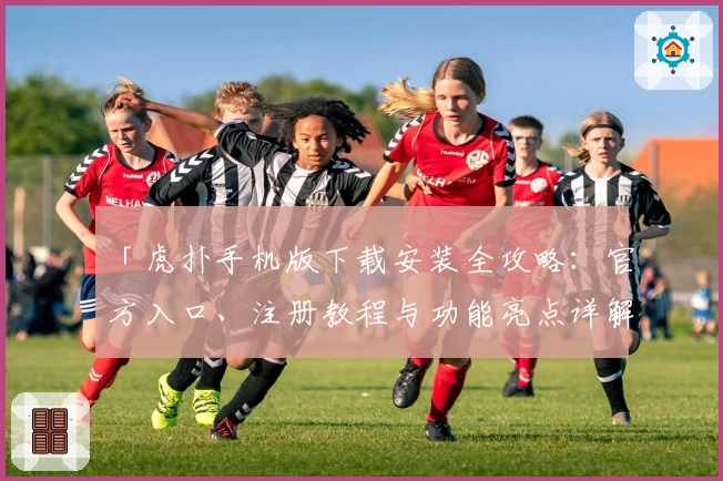 「虎扑手机版下载安装全攻略：官方入口、注册教程与功能亮点详解」