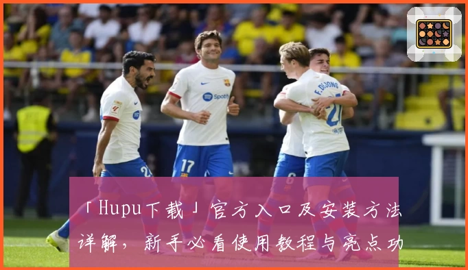 「Hupu下载」官方入口及安装方法详解，新手必看使用教程与亮点功能分享