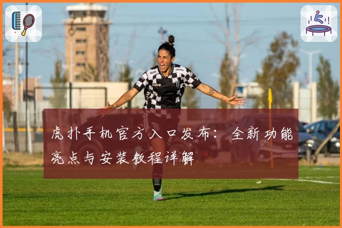 虎扑手机官方入口发布：全新功能亮点与安装教程详解