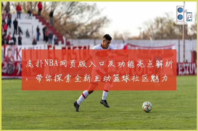 虎扑NBA网页版入口及功能亮点解析,带你探索全新互动篮球社区魅力