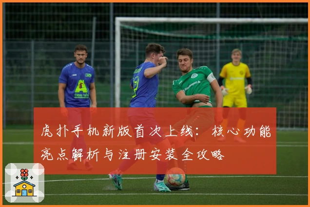 虎扑手机新版首次上线:核心功能亮点解析与注册安装全攻略