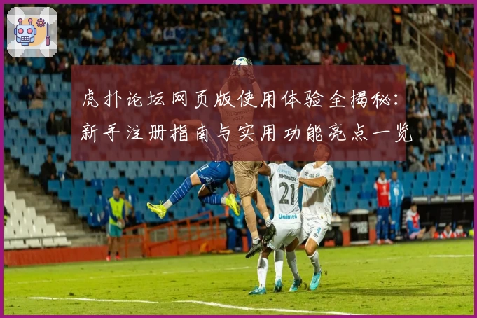 虎扑论坛网页版使用体验全揭秘：新手注册指南与实用功能亮点一览