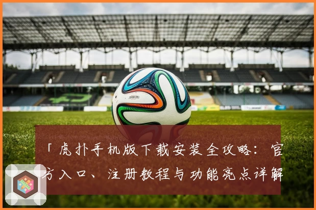 「虎扑手机版下载安装全攻略：官方入口、注册教程与功能亮点详解」