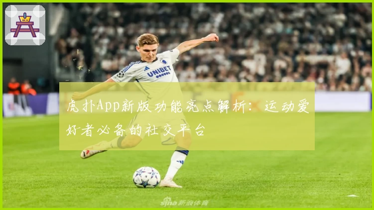 虎扑App新版功能亮点解析:运动爱好者必备的社交平台