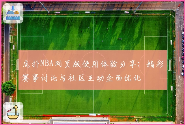 虎扑NBA网页版使用体验分享:精彩赛事讨论与社区互动全面优化