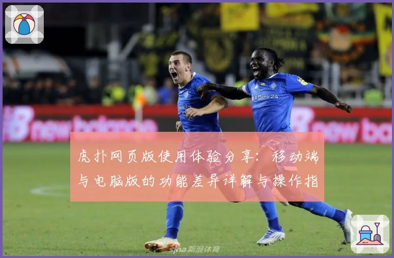 虎扑网页版使用体验分享：移动端与电脑版的功能差异详解与操作指南