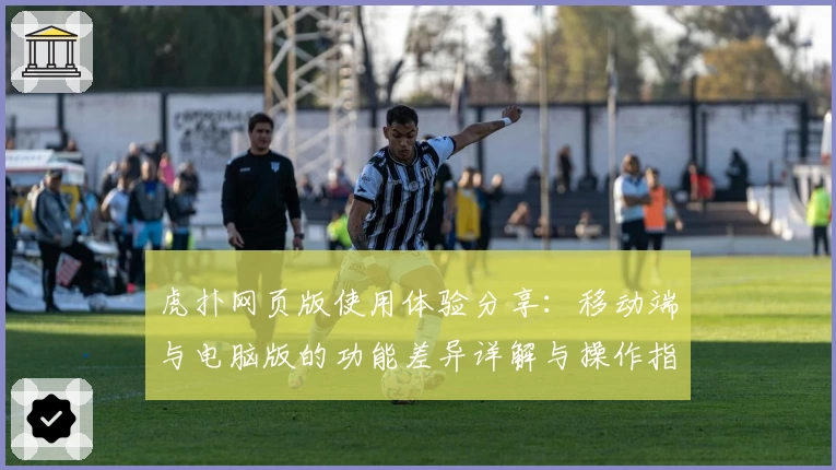 虎扑网页版使用体验分享：移动端与电脑版的功能差异详解与操作指南
