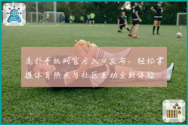 虎扑手机网官方入口发布，轻松掌握体育热点与社区互动全新体验