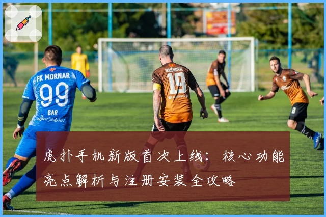 虎扑手机新版首次上线：核心功能亮点解析与注册安装全攻略