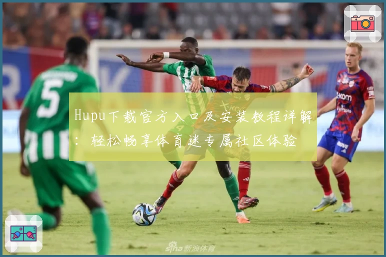 Hupu下载官方入口及安装教程详解：轻松畅享体育迷专属社区体验