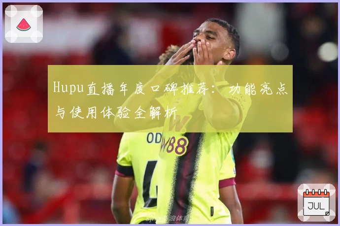 Hupu直播年度口碑推荐:功能亮点与使用体验全解析